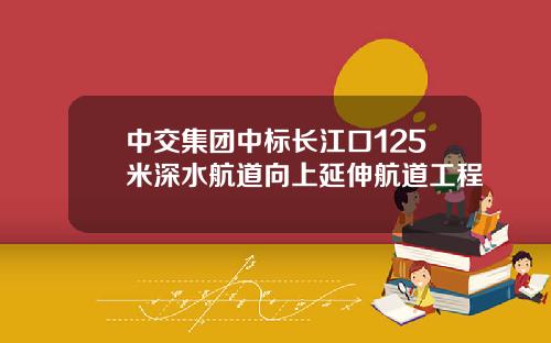 中交集团中标长江口125米深水航道向上延伸航道工程