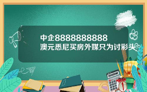 中企8888888888澳元悉尼买房外媒只为讨彩头