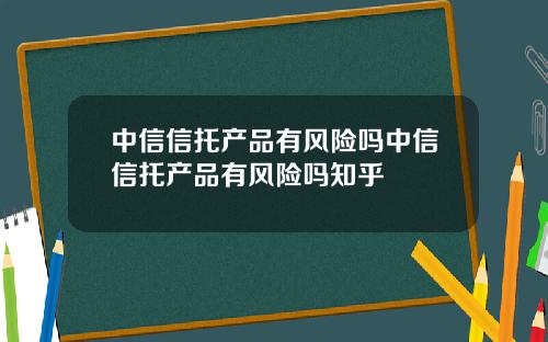中信信托产品有风险吗中信信托产品有风险吗知乎