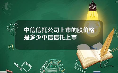 中信信托公司上市的股价格是多少中信信托上市
