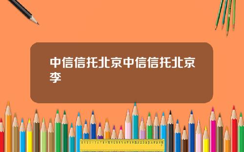 中信信托北京中信信托北京李