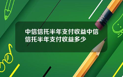 中信信托半年支付收益中信信托半年支付收益多少