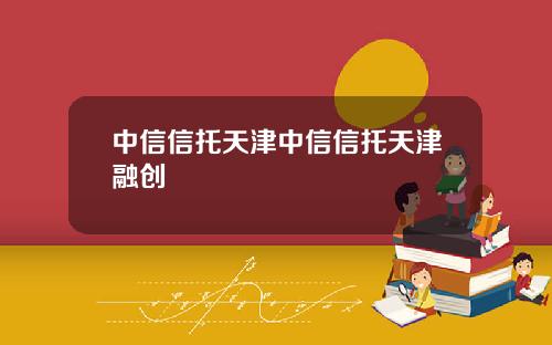 中信信托天津中信信托天津融创