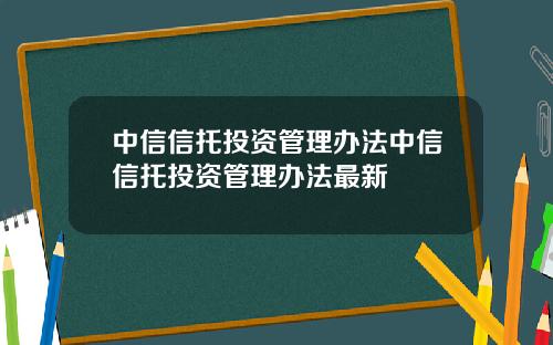 中信信托投资管理办法中信信托投资管理办法最新
