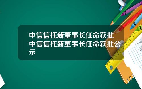 中信信托新董事长任命获批中信信托新董事长任命获批公示