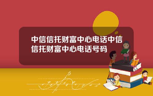 中信信托财富中心电话中信信托财富中心电话号码