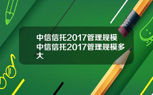 中信信托2017管理规模中信信托2017管理规模多大