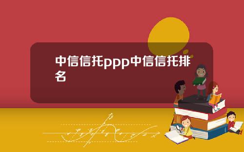 中信信托ppp中信信托排名
