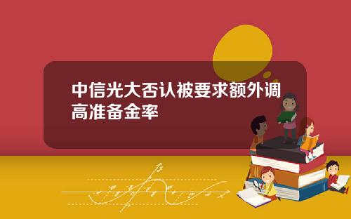 中信光大否认被要求额外调高准备金率