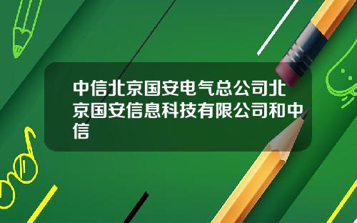 中信北京国安电气总公司北京国安信息科技有限公司和中信