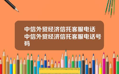 中信外贸经济信托客服电话中信外贸经济信托客服电话号码