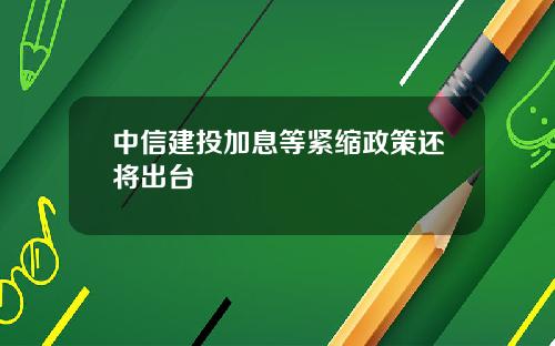 中信建投加息等紧缩政策还将出台