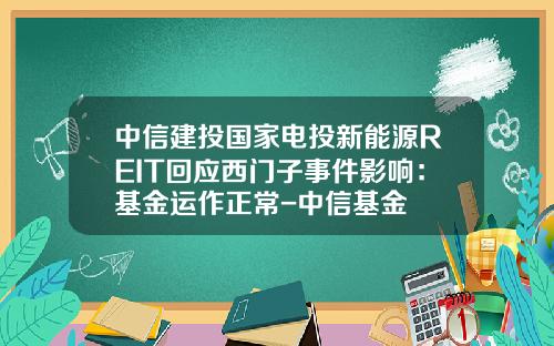 中信建投国家电投新能源REIT回应西门子事件影响:基金运作正常-中信基金