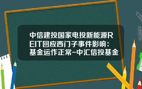 中信建投国家电投新能源REIT回应西门子事件影响:基金运作正常-中汇信投基金