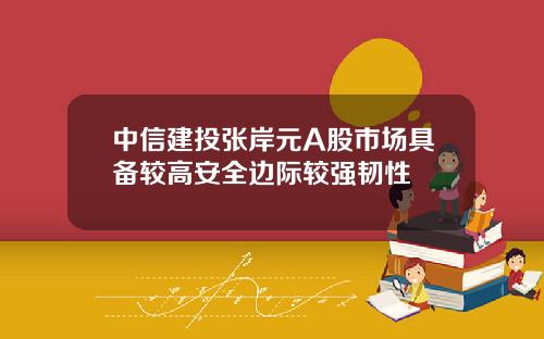 中信建投张岸元A股市场具备较高安全边际较强韧性