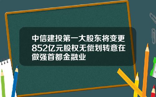 中信建投第一大股东将变更852亿元股权无偿划转意在做强首都金融业