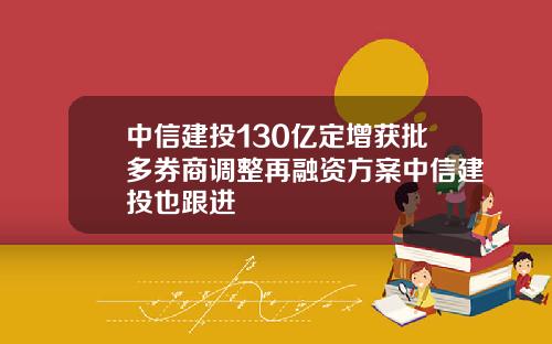 中信建投130亿定增获批多券商调整再融资方案中信建投也跟进