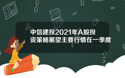 中信建投2021年A股投资策略展望主要行情在一季度
