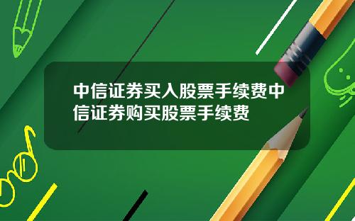 中信证券买入股票手续费中信证券购买股票手续费