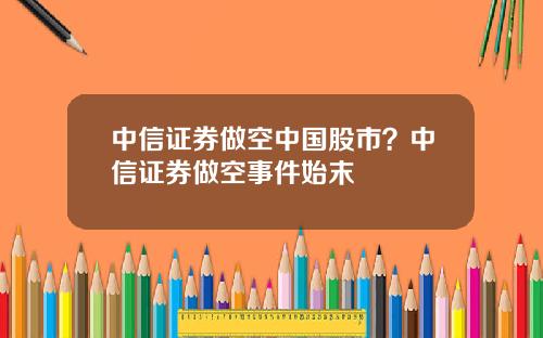 中信证券做空中国股市？中信证券做空事件始末