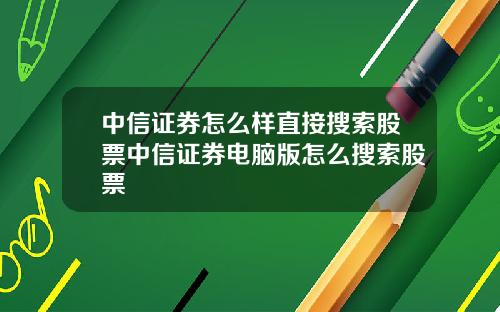 中信证券怎么样直接搜索股票中信证券电脑版怎么搜索股票
