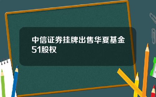 中信证券挂牌出售华夏基金51股权