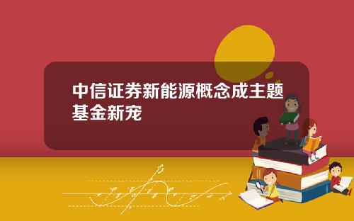 中信证券新能源概念成主题基金新宠