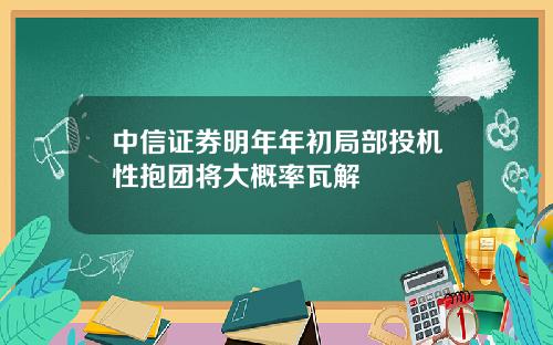 中信证券明年年初局部投机性抱团将大概率瓦解