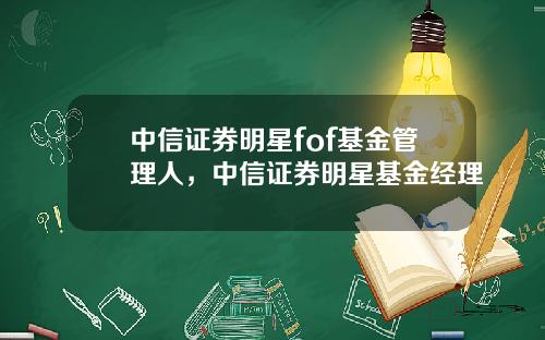中信证券明星fof基金管理人,中信证券明星基金经理