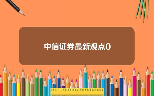 中信证券最新观点0