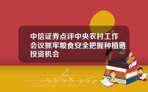 中信证券点评中央农村工作会议抓牢粮食安全把握种植链投资机会