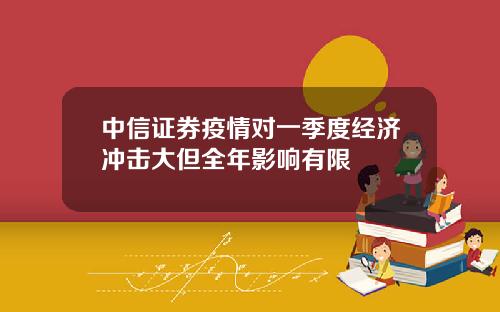 中信证券疫情对一季度经济冲击大但全年影响有限