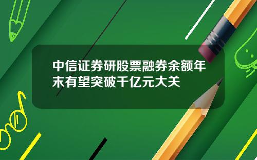中信证券研股票融券余额年末有望突破千亿元大关