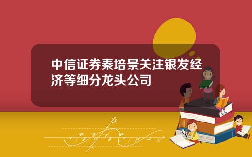 中信证券秦培景关注银发经济等细分龙头公司