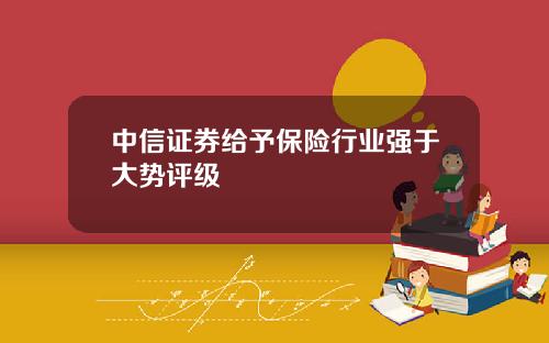 中信证券给予保险行业强于大势评级