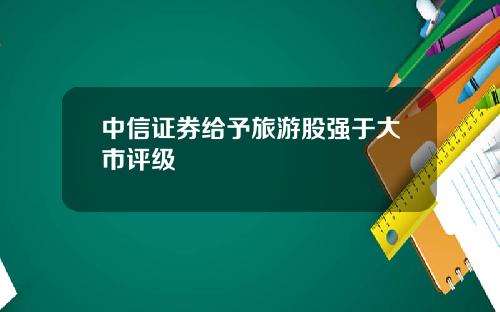 中信证券给予旅游股强于大市评级