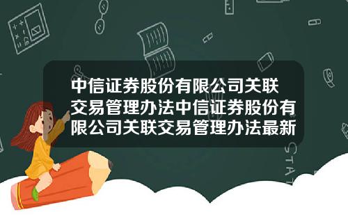 中信证券股份有限公司关联交易管理办法中信证券股份有限公司关联交易管理办法最新