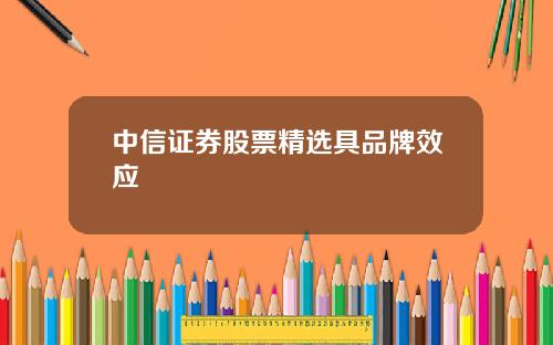中信证券股票精选具品牌效应