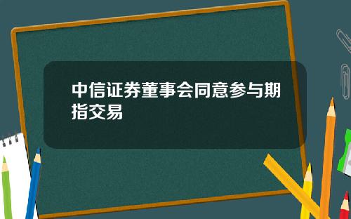 中信证券董事会同意参与期指交易