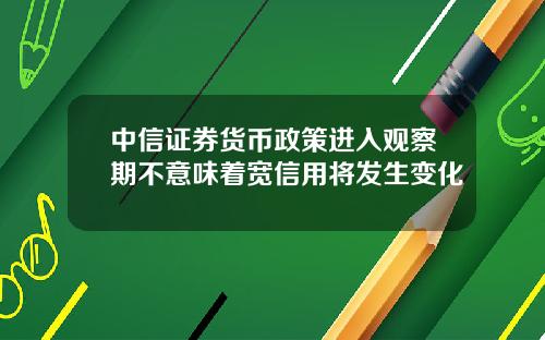 中信证券货币政策进入观察期不意味着宽信用将发生变化
