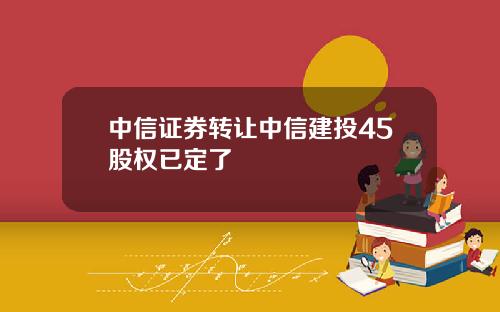 中信证券转让中信建投45股权已定了