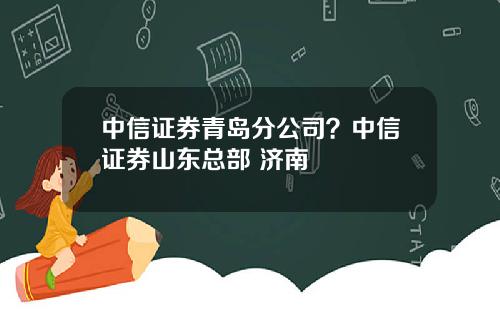 中信证券青岛分公司？中信证券山东总部 济南