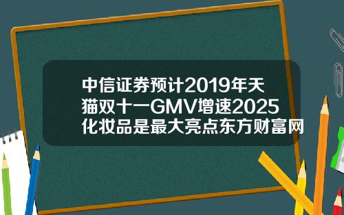 中信证券预计2019年天猫双十一GMV增速2025化妆品是最大亮点东方财富网