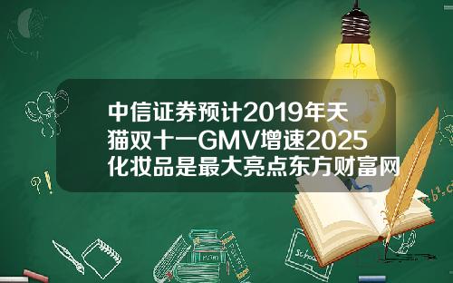 中信证券预计2019年天猫双十一GMV增速2025化妆品是最大亮点东方财富网