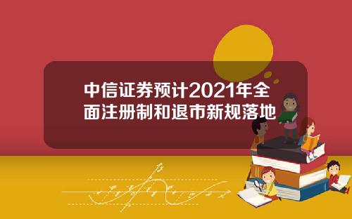 中信证券预计2021年全面注册制和退市新规落地