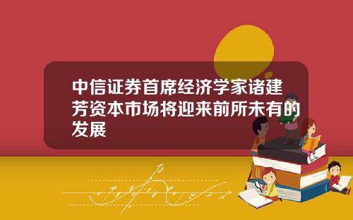 中信证券首席经济学家诸建芳资本市场将迎来前所未有的发展