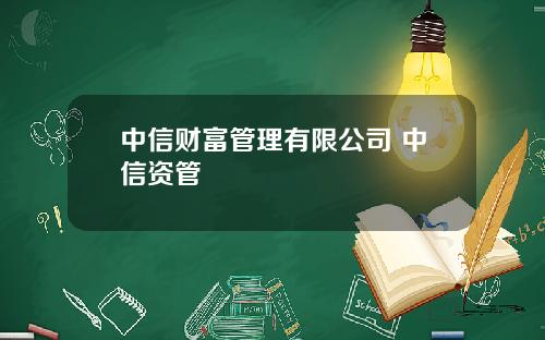 中信财富管理有限公司 中信资管