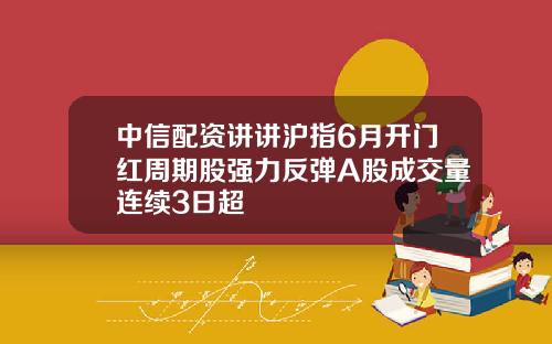 中信配资讲讲沪指6月开门红周期股强力反弹A股成交量连续3日超