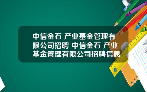 中信金石 产业基金管理有限公司招聘 中信金石 产业基金管理有限公司招聘信息