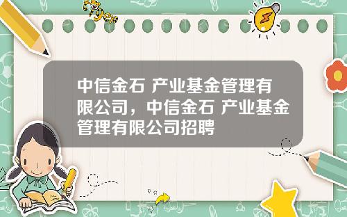 中信金石 产业基金管理有限公司，中信金石 产业基金管理有限公司招聘